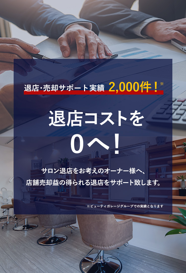 退店・売却サポート実績1,600件！※退店コストを０へ！サロン退店をお考えのオーナー様へ、店舗売却益の得られる退店をサポート致します。※ビューティガレージグループでの実績となります